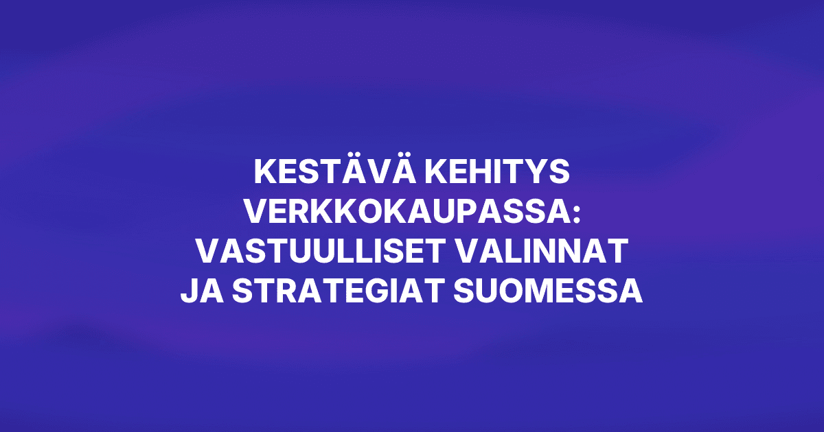 Kestävä kehitys verkkokaupassa: vastuulliset valinnat ja strategiat Suomessa