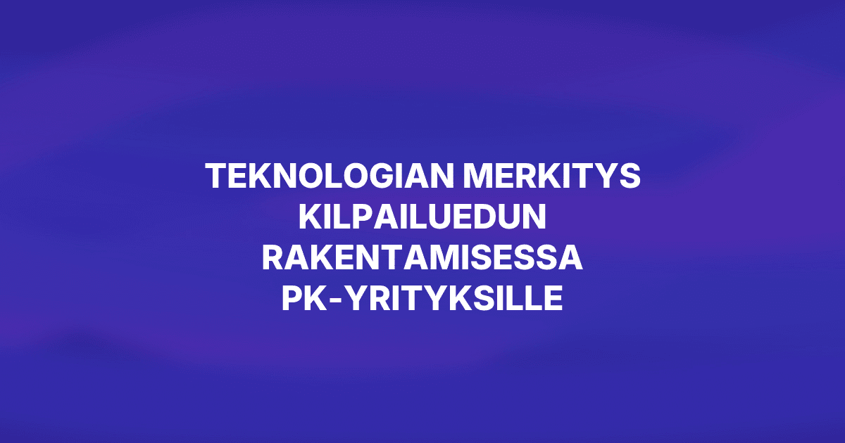 Teknologian merkitys kilpailuedun rakentamisessa pk-yrityksille