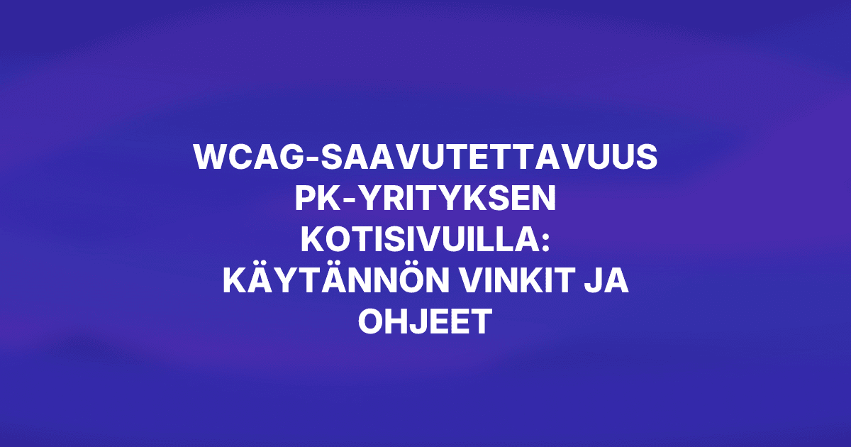 WCAG-saavutettavuus pk-yrityksen kotisivuilla: käytännön vinkit ja ohjeet