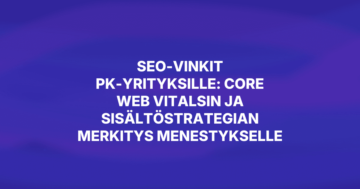 SEO-vinkit pk-yrityksille: Core Web Vitalsin ja sisältöstrategian merkitys menestykselle