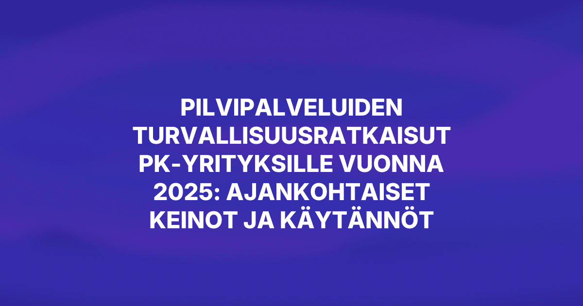 Pilvipalveluiden turvallisuusratkaisut pk-yrityksille vuonna 2025: Ajankohtaiset keinot ja käytännöt