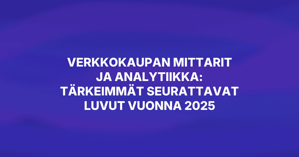 Verkkokaupan mittarit ja analytiikka: tärkeimmät seurattavat luvut vuonna 2025