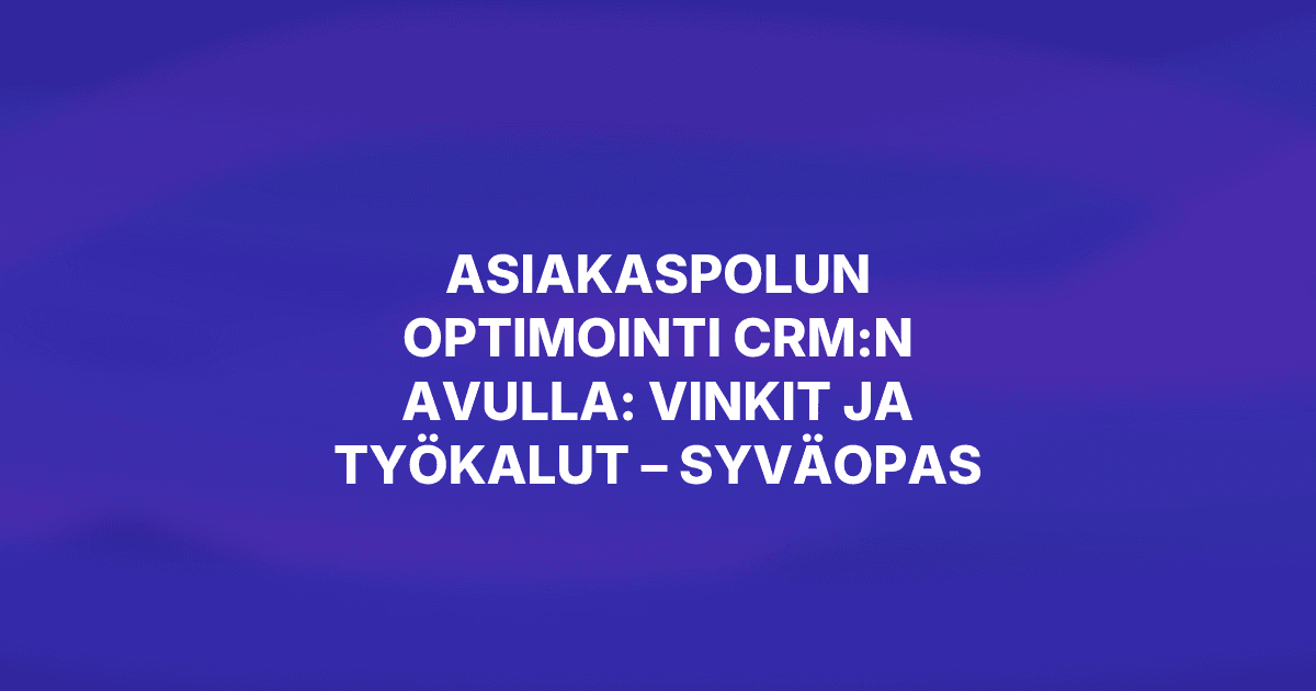 Asiakaspolun optimointi CRM:n avulla: vinkit ja työkalut – Syväopas