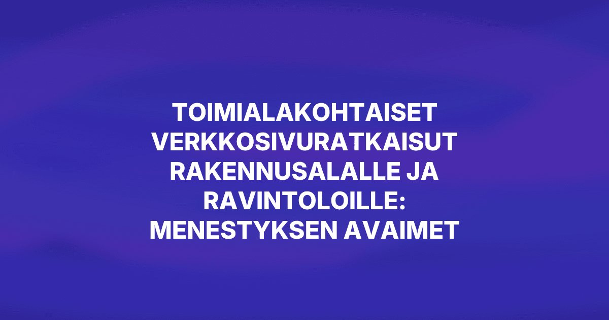Toimialakohtaiset verkkosivuratkaisut rakennusalalle ja ravintoloille: menestyksen avaimet